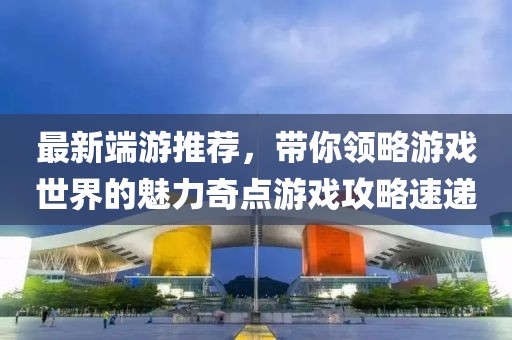 最新端游推荐，带你领略游戏世界的魅力奇点游戏攻略速递