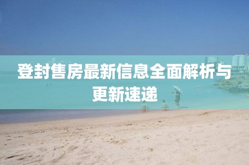 登封售房最新信息全面解析与更新速递