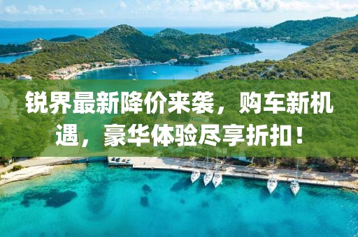 锐界最新降价来袭，购车新机遇，豪华体验尽享折扣！