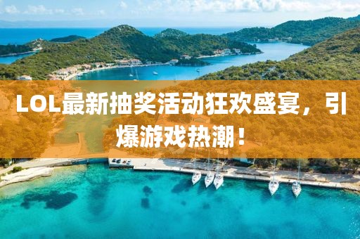LOL最新抽奖活动狂欢盛宴，引爆游戏热潮！
