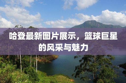 哈登最新图片展示，篮球巨星的风采与魅力