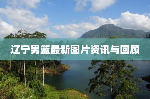 辽宁男篮最新图片资讯与回顾
