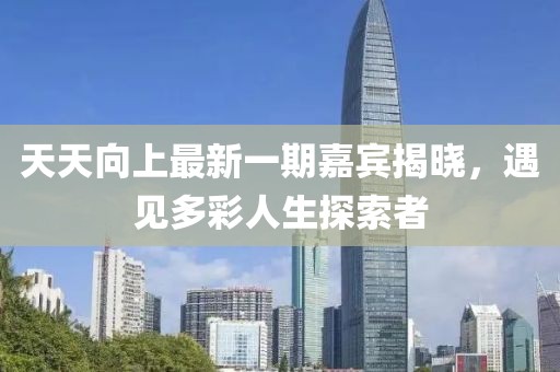 天天向上最新一期嘉宾揭晓，遇见多彩人生探索者
