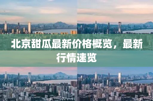 北京甜瓜最新价格概览，最新行情速览