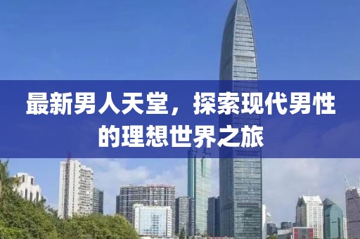 最新男人天堂，探索现代男性的理想世界之旅