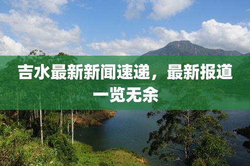 吉水最新新闻速递，最新报道一览无余