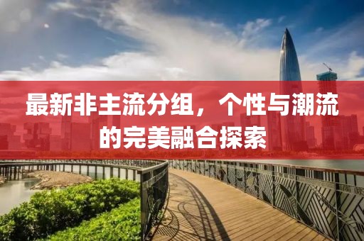 最新非主流分组，个性与潮流的完美融合探索