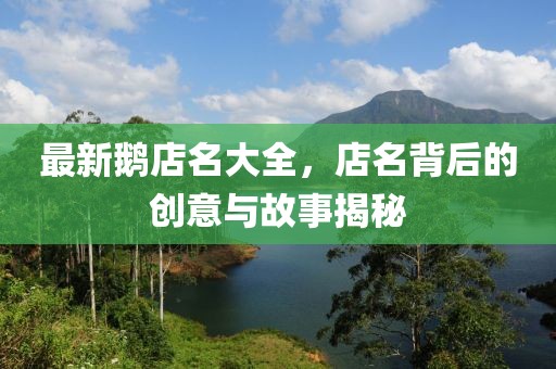 最新鹅店名大全，店名背后的创意与故事揭秘