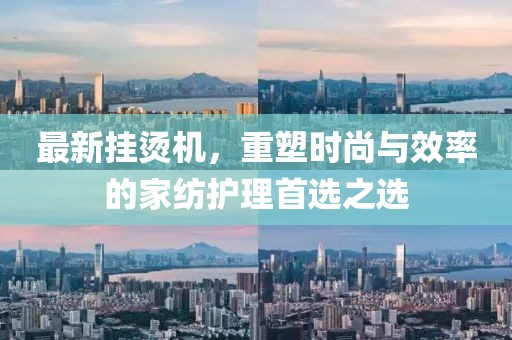 最新挂烫机，重塑时尚与效率的家纺护理首选之选