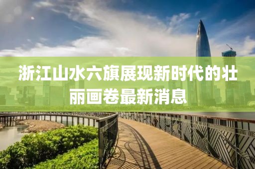 浙江山水六旗展现新时代的壮丽画卷最新消息