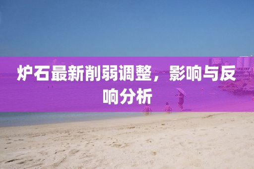炉石最新削弱调整，影响与反响分析