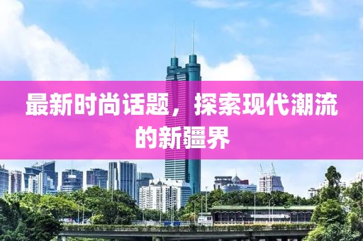 最新时尚话题，探索现代潮流的新疆界