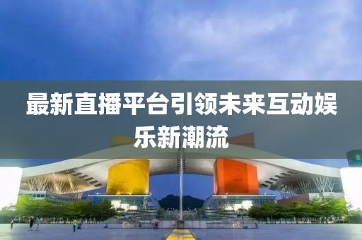 最新直播平台引领未来互动娱乐新潮流