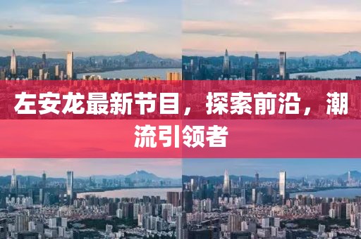 左安龙最新节目，探索前沿，潮流引领者