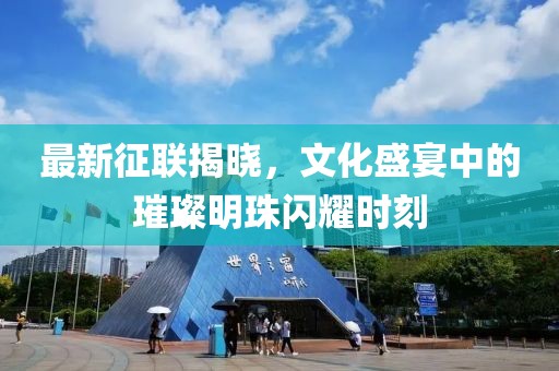 最新征联揭晓，文化盛宴中的璀璨明珠闪耀时刻