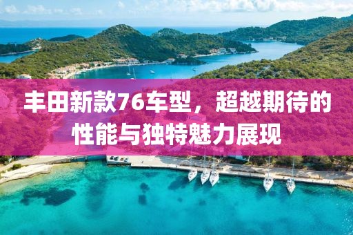 丰田新款76车型，超越期待的性能与独特魅力展现