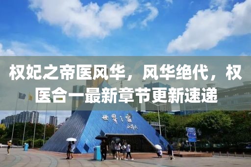 权妃之帝医风华，风华绝代，权医合一最新章节更新速递