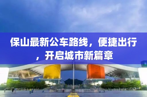 保山最新公车路线，便捷出行，开启城市新篇章