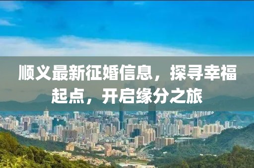顺义最新征婚信息，探寻幸福起点，开启缘分之旅
