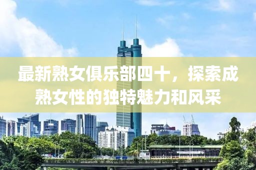 最新熟女俱乐部四十，探索成熟女性的独特魅力和风采