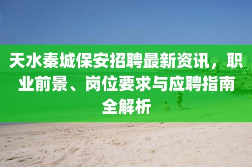 天水秦城保安招聘最新资讯，职业前景、岗位要求与应聘指南全解析