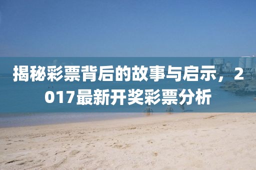 揭秘彩票背后的故事与启示，2017最新开奖彩票分析