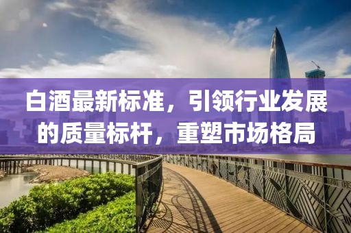 白酒最新标准，引领行业发展的质量标杆，重塑市场格局