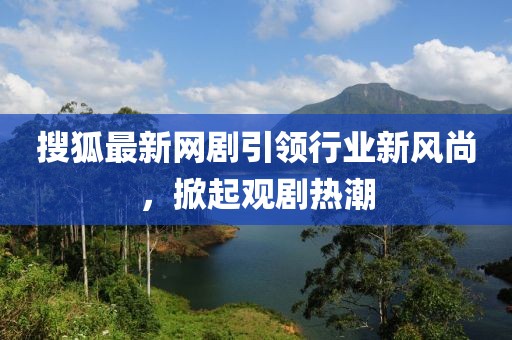 搜狐最新网剧引领行业新风尚，掀起观剧热潮