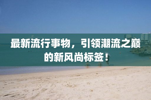最新流行事物，引领潮流之巅的新风尚标签！