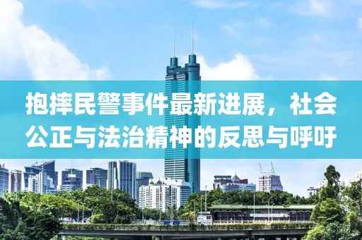 抱摔民警事件最新进展，社会公正与法治精神的反思与呼吁