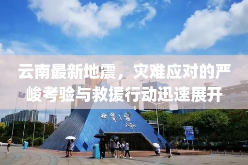 云南最新地震，灾难应对的严峻考验与救援行动迅速展开