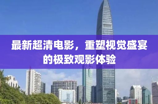 最新超清电影，重塑视觉盛宴的极致观影体验