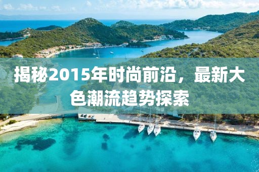揭秘2015年时尚前沿，最新大色潮流趋势探索