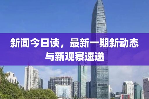 新闻今日谈，最新一期新动态与新观察速递