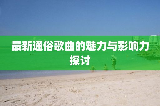 最新通俗歌曲的魅力与影响力探讨
