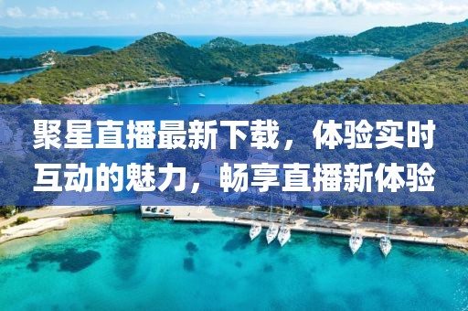 聚星直播最新下载，体验实时互动的魅力，畅享直播新体验