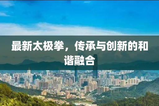 最新太极拳，传承与创新的和谐融合