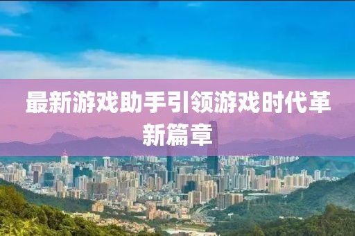 最新游戏助手引领游戏时代革新篇章