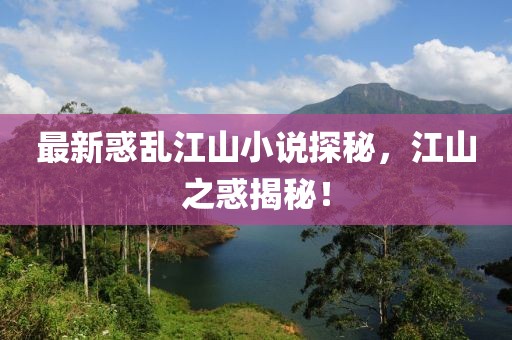 最新惑乱江山小说探秘，江山之惑揭秘！
