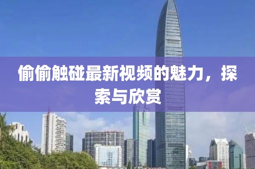 偷偷触碰最新视频的魅力，探索与欣赏