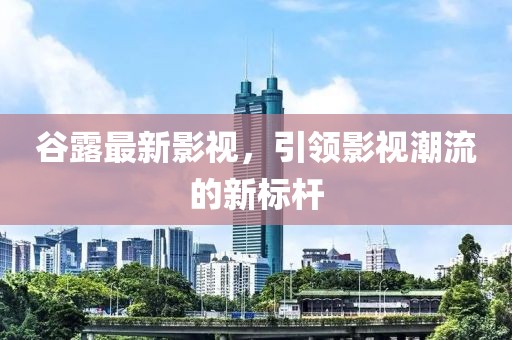 谷露最新影视，引领影视潮流的新标杆