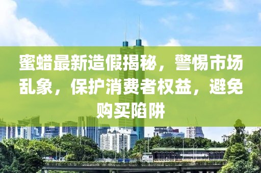 蜜蜡最新造假揭秘，警惕市场乱象，保护消费者权益，避免购买陷阱