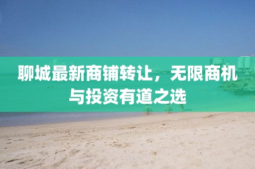 聊城最新商铺转让，无限商机与投资有道之选