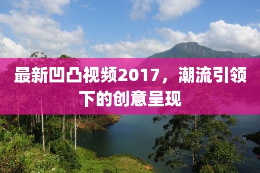 最新凹凸视频2017，潮流引领下的创意呈现