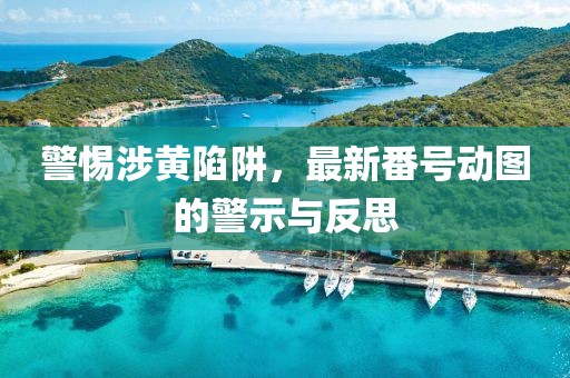警惕涉黄陷阱，最新番号动图的警示与反思
