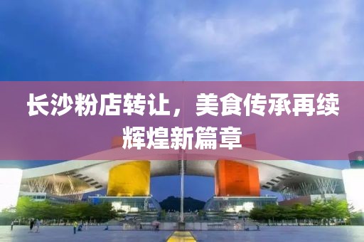 长沙粉店转让，美食传承再续辉煌新篇章