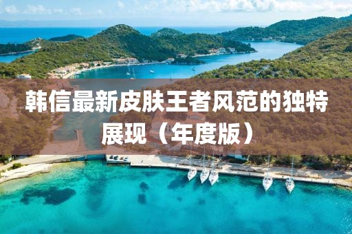 韩信最新皮肤王者风范的独特展现（年度版）