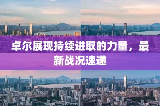 卓尔展现持续进取的力量，最新战况速递