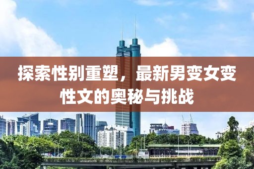 探索性别重塑，最新男变女变性文的奥秘与挑战