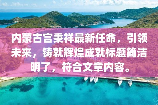 内蒙古宫秉祥最新任命，引领未来，铸就辉煌成就标题简洁明了，符合文章内容。